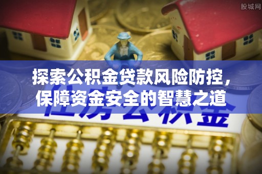隆德探索公积金贷款风险防控，保障资金安全的智慧之道