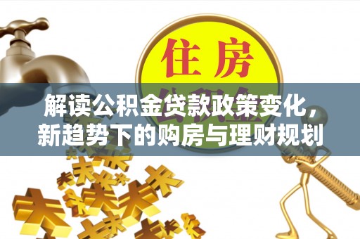 隆德解读公积金贷款政策变化，新趋势下的购房与理财规划