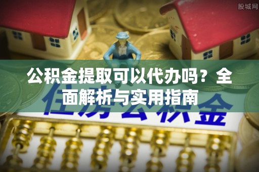 隆德公积金提取可以代办吗？全面解析与实用指南