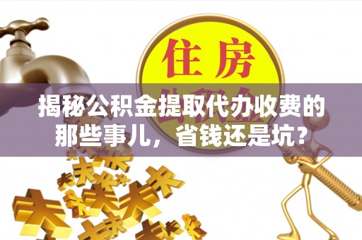 隆德揭秘公积金提取代办收费的那些事儿，省钱还是坑？