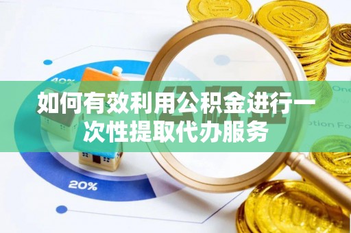 隆德如何有效利用公积金进行一次性提取代办服务