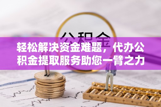 隆德轻松解决资金难题，代办公积金提取服务助您一臂之力