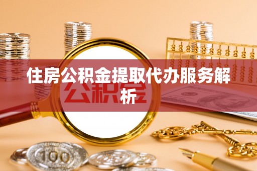 隆德住房公积金提取代办服务解析