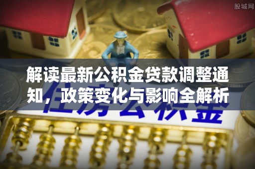 隆德解读最新公积金贷款调整通知，政策变化与影响全解析
