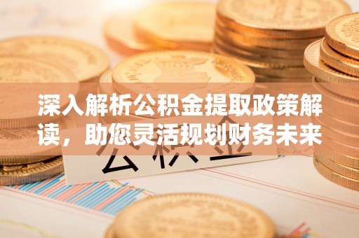 隆德深入解析公积金提取政策解读，助您灵活规划财务未来
