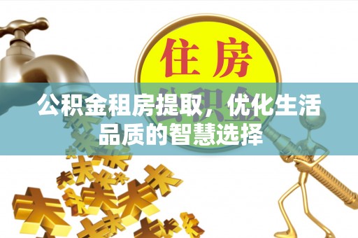 隆德公积金租房提取，优化生活品质的智慧选择
