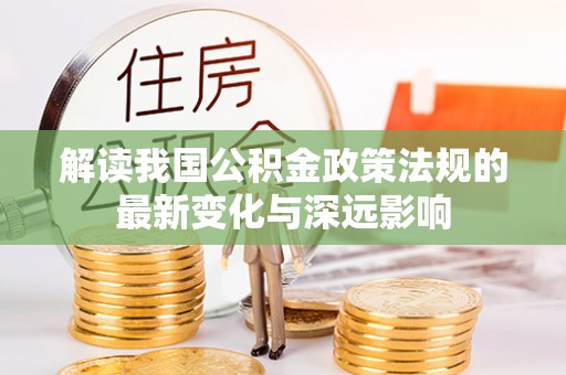 隆德解读我国公积金政策法规的最新变化与深远影响