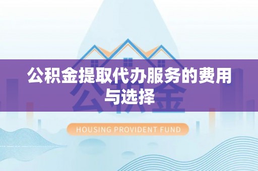 隆德公积金提取代办服务的费用与选择