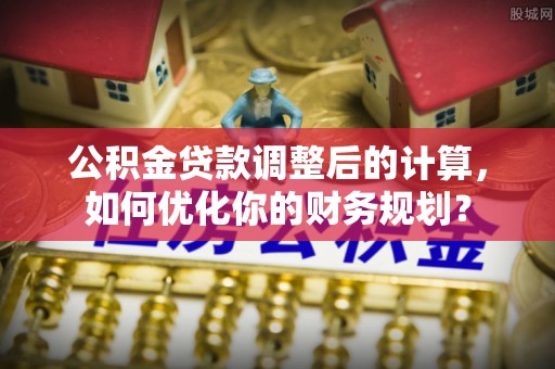 隆德公积金贷款调整后的计算，如何优化你的财务规划？