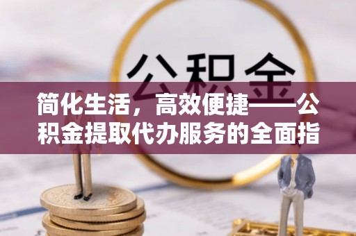 隆德简化生活，高效便捷——公积金提取代办服务的全面指南