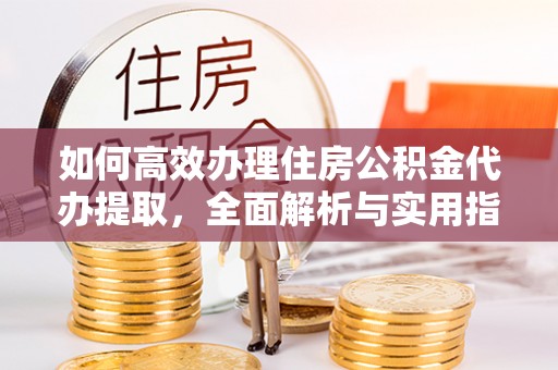 隆德如何高效办理住房公积金代办提取，全面解析与实用指南