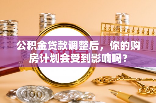 隆德公积金贷款调整后，你的购房计划会受到影响吗？