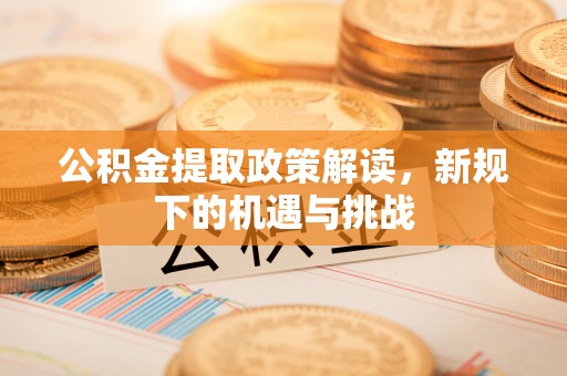 隆德公积金提取政策解读，新规下的机遇与挑战