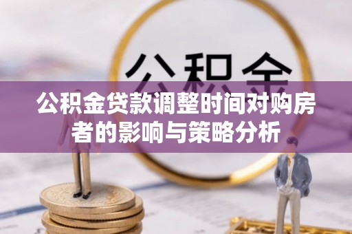 隆德公积金贷款调整时间对购房者的影响与策略分析