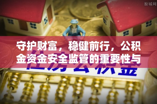 隆德守护财富，稳健前行，公积金资金安全监管的重要性与实践