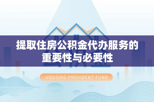 隆德提取住房公积金代办服务的重要性与必要性