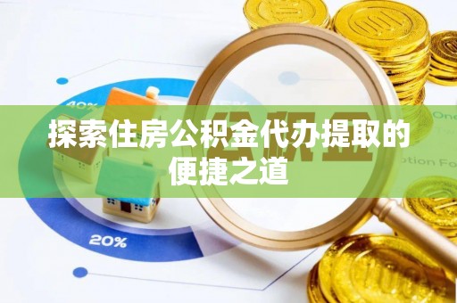 隆德探索住房公积金代办提取的便捷之道