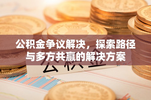 隆德公积金争议解决，探索路径与多方共赢的解决方案