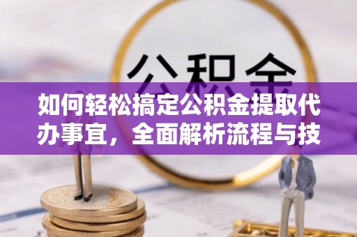 隆德如何轻松搞定公积金提取代办事宜，全面解析流程与技巧