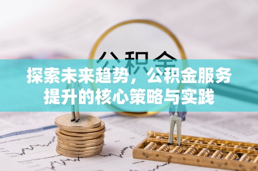 隆德探索未来趋势，公积金服务提升的核心策略与实践