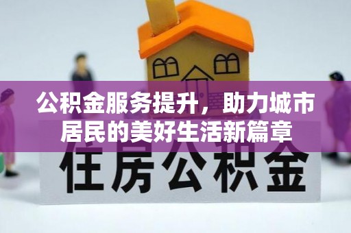 隆德公积金服务提升，助力城市居民的美好生活新篇章
