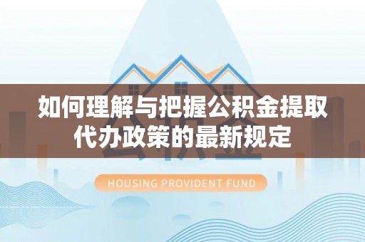 隆德如何理解与把握公积金提取代办政策的最新规定