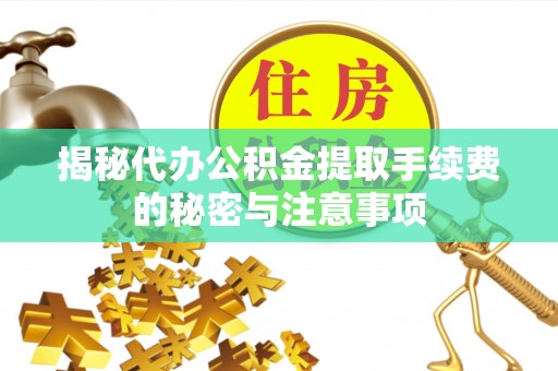 隆德揭秘代办公积金提取手续费的秘密与注意事项