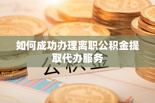 隆德如何成功办理离职公积金提取代办服务