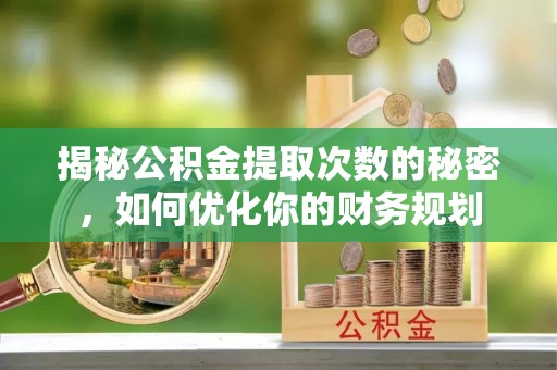 隆德揭秘公积金提取次数的秘密，如何优化你的财务规划