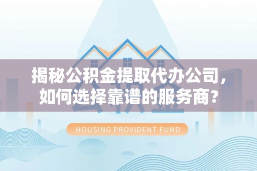 隆德揭秘公积金提取代办公司，如何选择靠谱的服务商？