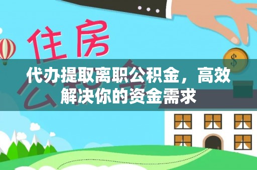 隆德代办提取离职公积金，高效解决你的资金需求