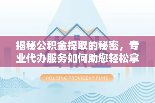 隆德揭秘公积金提取的秘密，专业代办服务如何助您轻松拿钱