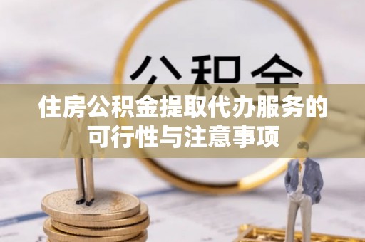 隆德住房公积金提取代办服务的可行性与注意事项