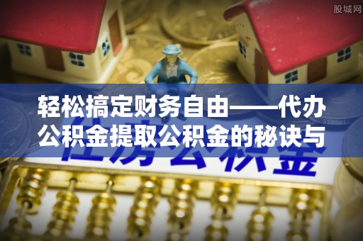 隆德轻松搞定财务自由——代办公积金提取公积金的秘诀与技巧