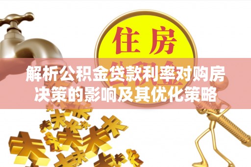 隆德解析公积金贷款利率对购房决策的影响及其优化策略