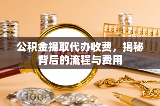 隆德公积金提取代办收费，揭秘背后的流程与费用