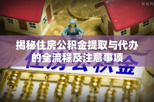 隆德揭秘住房公积金提取与代办的全流程及注意事项