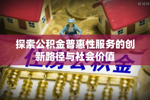 隆德探索公积金普惠性服务的创新路径与社会价值