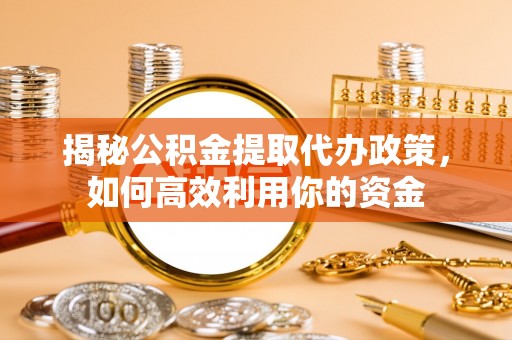 隆德揭秘公积金提取代办政策，如何高效利用你的资金