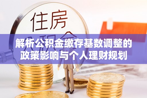 隆德解析公积金缴存基数调整的政策影响与个人理财规划