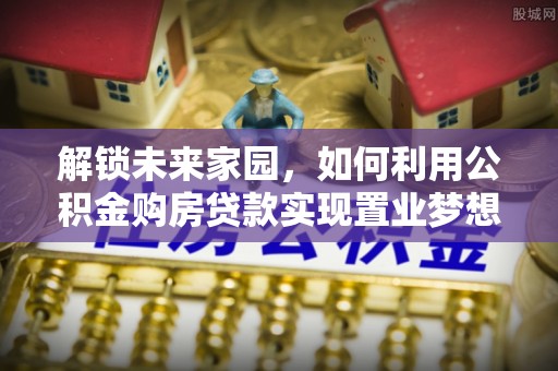 隆德解锁未来家园，如何利用公积金购房贷款实现置业梦想