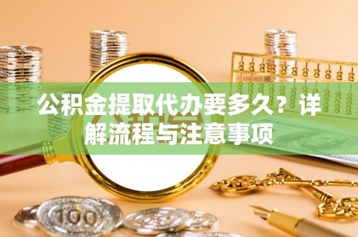 隆德公积金提取代办要多久？详解流程与注意事项