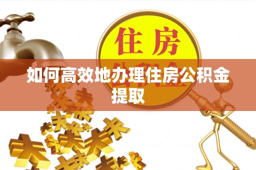 隆德如何高效地办理住房公积金提取