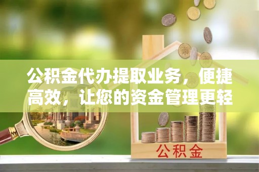 隆德公积金代办提取业务，便捷高效，让您的资金管理更轻松