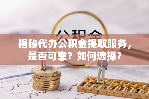 隆德揭秘代办公积金提取服务，是否可靠？如何选择？