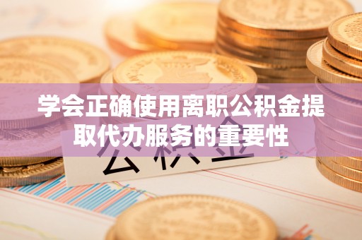 隆德学会正确使用离职公积金提取代办服务的重要性