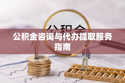 隆德公积金咨询与代办提取服务指南