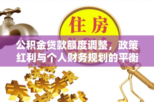 隆德公积金贷款额度调整，政策红利与个人财务规划的平衡之道