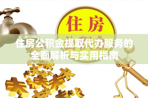 隆德住房公积金提取代办服务的全面解析与实用指南