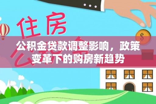 隆德公积金贷款调整影响，政策变革下的购房新趋势